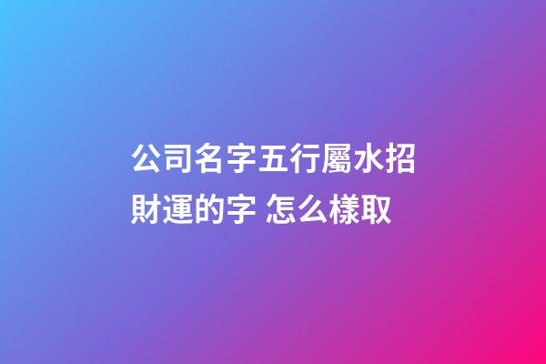 公司名字五行屬水招財運的字 怎么樣取-第1張-公司起名-玄機派